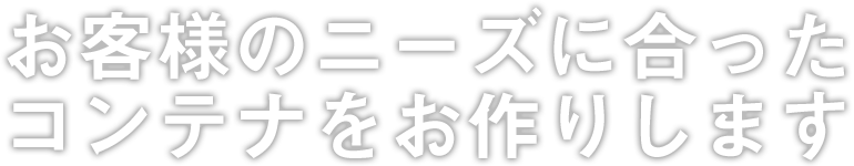 お客様のニーズに合った コンテナをお作りします